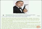 0077 26KiB, 540x807, bong.jpg Anonymous Thu 13 Aug 2026 20:52:03 No.222515597 Quoted By: >>222516402 >>222516412 >>222516462 >>222516652 >>222517164 >>222520194 >>222520686 View >Bond. James Bo-AH F---. THAT WAS MY REAL NAME. YOU DIDN'T HEAR THAT. YOU DIDN'T HEAR ANY OF THAT. Christ lady what are you looking at, I just gave this a------ my real name. He's going to kill me now. I'm SO F----- >Hey buddy, does this look shaken to you? *Silly high pitched voice* cos it doesn't look shaken to me. Looks like ya might have stirred it? Did ya stir it when I actually asked for it to be shaken? >I know the tuxedo sale is over, but you're gonna give me the discounted price anyway. See this licence? That means I can kill anyone I want, for any reason I want. I could shoot that kid right now. I could blow his brains out all over the floor and there's not a damn thing anyone can do about it. So tell me again if I'm late to the sale?