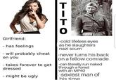 TITO Girlfriend: - has feelings will probably cheat on you - takes forever to get dressed - might be ugly -cold lifeless eyes as he slaughters nazi scum -never turns his back on a fellow comrade -can literally run naked through a forest with an MP40 -sexiest man of his time