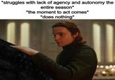 *struggles with lack of agency and autonomy the entire season* *the moment to act comes* *does nothing*
