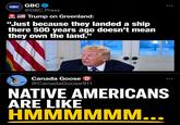 GBC GBC <-NEW @GBC_Press Trump on Greenland: "Just because they landed a ship there 500 years ago doesn't mean they own the land." Canada Goose ⭑ @CanadaGoose911 NATIVE AMERICANS ARE LIKE HMMMMMM...