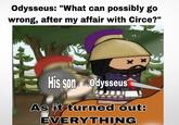 Odysseus: "What can possibly go wrong, after my affair with Circe?" His son Odysseus x x As it turned out: EVERYTHING