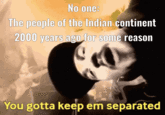 No one: The people of the Indian continent 2000 years ago for some reason You gotta keep em separated