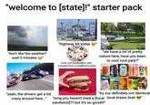 "welcome to [state]!" starter pack EXFRESS OLCHANCE "don't like the weather? wait 5 minutes SOGO COCKTAIL LOUNGE STEAKHOUSE "highway 69 today "we have a lot of pretty nature here, have you been to cool rock park?" most civil conversation with someone from a neighboring state M-43 SLIGHTL MIGHTY SMITH ALESMIT "yeah, the drivers get a bit crazy around here..." "try our definitely not identical "omg you haven't tried a [local local brews brah sandwich]?? but it's so good!!!"