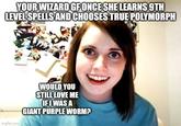 YOUR WIZARD GF ONCE SHE LEARNS 9TH LEVEL SPELLS AND CHOOSES TRUE POLYMORPH imgflip.com WOULD YOU STILL LOVE ME IF I WAS A GIANT PURPLE WORM?