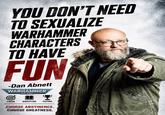 YOU DON'T NEED TO SEXUALIZE WARHAMMER CHARACTERS TO HAVE FUN -Dan Abnett WARHAMMER 40.000 FOCUS DISCIPLINE FUTURE CHOOSE ABSTINENCE. CHOOSE GREATNESS.