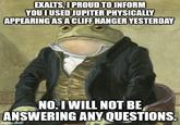EXALTS, I PROUD TO INFORM YOU I USED JUPITER PHYSICALLY APPEARING AS A CLIFF HANGER YESTERDAY NO. I WILL NOT BE ANSWERING ANY QUESTIONS. imgflip.com