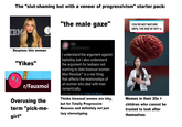 The "slut-shaming but with a veneer of progressivism" starter pack: maste "the male gaze" YOU'RE NOT MATURE UNTIL THE AGE OF 25?! FAUX Despises this woman "Yikes" r/Fauxmoi Overusing the term "pick-me- I understand the argument against biphobia, but I also understand the argument for lesbians not wanting to date bisexual women. Man Residue™ is a real thing that affects the relationships of all women who deal with men romantically. 6:50 PM - 24 Aug 20 Twitter for iPhone Thinks bisexual women are icky, but for Totally Progressive Reasons and definitely not just lazy stereotyping www.thewa AGE Women in their 20s = children who cannot be trusted to look after themselves girl"