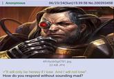 Anonymous 06/23/24(Sun)15:39:58 No.200393458 4fn5ysb0gd781.jpg 22 KB JPG >"It will only be heresy if I lose. And I will not lose". How do you respond without sounding mad?