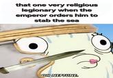 that one very religious legionary when the emperor orders him to stab the sea OH NEPTUNE.