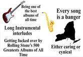 Being one of the best albums of all time Long Instrumental interludes Getting f----- over by Rolling Stone's 500 Greatests Albums of All Time Every song is a banger Either caring or cynical