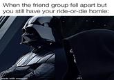 When the friend group fell apart but you still have your ride-or-die homie: made with mematic