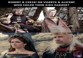 ROBERT & CERSEI OR VISERYS & ALICENT WHO FAILED THEIR KIDS HARDER?