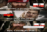 A Never thought I'd die fighting side by side with Banderite... pla What about side by side with Anti-communist? A Attack on Hrubieszów Aye, I could do that.