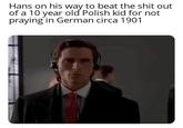 Hans on his way to beat the s--- out of a 10 year old Polish kid for not praying in German circa 1901