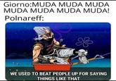 Giorno:MUDA MUDA MUDA MUDA MUDA MUDA MUDA! Polnareff: WE USED TO BEAT PEOPLE UP FOR SAYING THINGS LIKE THAT