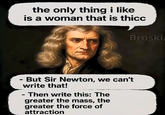 the only thing i like is a woman that is thicc Broski - But Sir Newton, we can't write that! - Then write this: The greater the mass, the greater the force of attraction