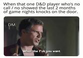 When that one D&D player who's no call / no showed the last 2 months of game nights knocks on the door. DM: What the f*ck you want