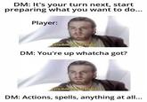DM: It's your turn next, start preparing what you want to do... Player: [visible confusion] DM: You're up whatcha got? visible confusion] DM: Actions, spells, anything at all...