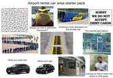 Airport rental car area starter pack NEW AND "Would you like to add extra Entering a new dimension on insurance?" the shuttle ride SORRY WE DO NOT ACCEPT DEBIT CARDS The nearest gas station: What you reserved: What you'll get: hevron Chevron ATM 7891 799 8372 Looking up how to open the doors or shift gears