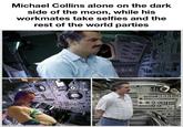 made with mematic Michael Collins alone on the dark side of the moon, while his workmates take selfies and the rest of the world parties DOTOL G4662 陪到 •••