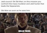 Jedi council: Ok Obi-Wan, on this mission you confront the mass murderer and Jedi hunter that leads the Separarists. Obi-Wan as soon as he sees him: HELLO THERE.