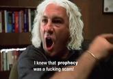 I knew that prophecy was a f------ scam!