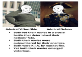 ( Admiral Yi Sun Shin Admiral Nelson Both led their navies in a crucial battle that determined their nations' fate. Both their navies were outnumbered by their enemies. Both were K.I.A. by musket fire. Yet both their navies emerged victorious.