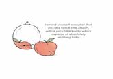 remind yourself everyday that you're a fierce little peach, with a juicy little booty, who's capable of absolutely anything baby
