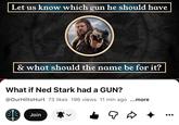 Let us know which gun he should have & what should the name be for it? What if Ned Stark had a GUN? @OurHiltsHurt 73 likes 196 views 11 min ago ...more Join