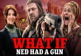 WHAT IF NED HAD A GUN
