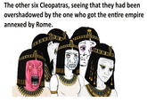 The other six Cleopatras, seeing that they had been overshadowed by the one who got the entire empire annexed by Rome.