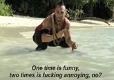 One time is funny, two times is f------ annoying, no?