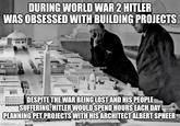 DURING WORLD WAR 2 HITLER WAS OBSESSED WITH BUILDING PROJECTS DESPITE THE WAR BEING LOST AND HIS PEOPLE "SUFFERING. HITLER WOULD SPEND HOURS EACH DAY PLANNING PET PROJECTS WITH HIS ARCHITECT ALBERT SPHEER imgflip.com
