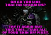 OH SO YOU LIKE THAT ICE CREAM EH? fo TRY IT AGAIN BUT THIS TIME.... TAKE ALL OF YOUR SKIN OFF FIRST. imgflip.com