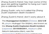 Zhang Zuolin's friend: hey man some of the guys are getting together to hang out I sent you a calendar invite Zhang Zuolin: why is it called the Zhang Zuolin explosion death incident? Zhang Zuolin's friend: don't worry about it The Huanggutun incident (Chinese: 14; pinyin: Huánggū Tún Shijiàn), also known as the Zhang Zuolin Explosion Death Incident (Japanese: 14, Hepburn: Chō Sakurin bakusatsu jiken), was the assassination of the Fenatian warlord and