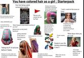 You have colored hair as a girl; Starterpack Your hair being a great conversation starter Having to deal with the stereotypes/ assumptions that are associated with the specific color you have "I wish i could do that youre so brave" Not worrying about your fits as much bcz your hair is the fit that awkward moment when you dye your hair too much and start to forget your natural hair color "Women with colored hair are reg flags" I wish we were born with colorful hairs Kids LOOOOOVE you!! Constantly thinking about the next color you will do. *More frequent umprompted touching of you hair* @blondieshair Being known as the [color] haired girl getting attached to the color/ it becoming your identity Feeling ugly/basic with natural colors "Poison dart frogs use bright, striking colors like yellow, blue, red, and orange as a clear visual signal to warn predators that they are toxic and dangerous to eat. Forgetting your hair is colored and wondering why people are staring at you in public "What about when you People copying you. get a job" People in your life (family) pretending to like it Taking ALOT of pictures before it fades. Wanting to do every single color (combination) in existence before you pass on The people you attract (sexually/romantically) changing completely "What color are you doing next" Old people either LOVING or HATING it, no inbetween