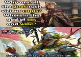 Why are all the gods such vicious c----? Where is the god of t--- and wine? Oath of the Ancients Sharess Paladin: Saw you at the tavern alone, let's talk...