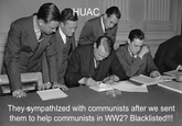 HUAC They-sympathized with communists after we sent them to help communists in WW2? Blacklisted!!!