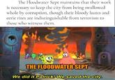 The Floodwater Sept maintains that their work is necessary to keep the city from being swallowed whole by corruption, though their bloody hunts and eerie rites are indistinguishable from terrorism to those who witness them. THE FLOODWATER SEPT We did it Patrick! We saved the city cont
