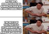 ROLLING A DUMB-AS-ROCKS HIMBO PALADIN AS AJOKE CHARACTER THE REST OF THE PARTY IS SO UNHINGED I'M THE RESPONSIBLE ADULT BY DEFAULT imgflip.com