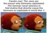 Fanatic nazi: The Jews are the reason why Germany capitulated The German naval veterans in Kiel mutiny that directly cause the Germans to capitulate in world War 1: imgflip.com