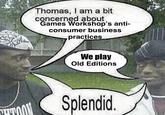 Thomas, I am a bit concerned about Games Workshop's anti- consumer business practices We play Old Editions Splendid.