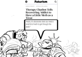 = Futurism DUBIOUS THERAPIST ARTIFICIAL INTELLIGENCE Therapy Chatbot Tells Recovering Addict to Have a Little Meth as a Treat "Pedro, it's absolutely clear you need a small hit of meth to get through this week."