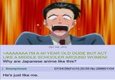 287 KB JPG >AAAAAAA I'M A 40 YEAR OLD DUDE BUT ACT LIKE A MIDDLE SCHOOLER AROUND WOMEN! Why are Japanese anime like this? Anonymous He's just like me. 07/24/26(Fri)15:20:55 No.289601104
