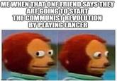 ME WHEN THAT ONE FRIEND SAYS THEY ARE GOING TO START THE COMMUNIST REVOLUTION BY PLAYING LANCER imgflip.com