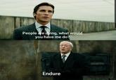 People are dying, what would you have me do? Endure