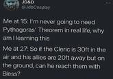 JD&D @JdbCosplay Me at 15: I'm never going to need Pythagoras' Theorem in real life, why am I learning this Me at 27: So if the Cleric is 30ft in the air and his allies are 20ft away but on the ground, can he reach them with Bless?
