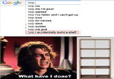 Google help help me help me i'm poor help wanted help i've fallen and i can't get up help icon help for heroes help desk help quotes help me god help i accidentally build a shelf What have I done?
