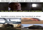 Obi-Wan telling Luke about Anakin: "He was the best star pilot in the galaxy" Anakin every time he landed a ship: