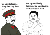 You want to become Mongolia's king, don't you? Shut up you bloody Georgian, you have become a virtual Russian Tsar! == 2014